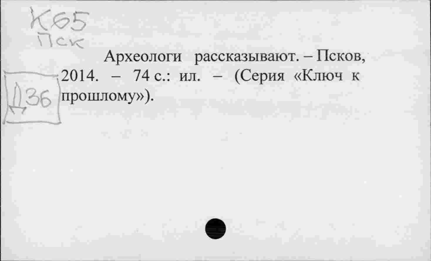 ﻿Археологи рассказывают. - Псков, 2014. - 74 с.: ил. - (Серия «Ключ к прошлому»).